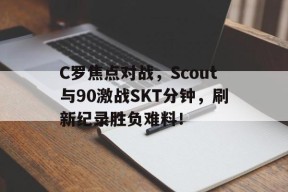 C罗焦点对战,Scout与90激战SKT分钟,刷新纪录胜负难料!(C罗1200场传射刷爆5大纪录)九游棋牌